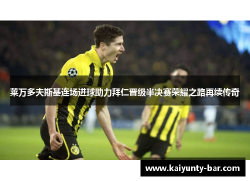 莱万多夫斯基连场进球助力拜仁晋级半决赛荣耀之路再续传奇