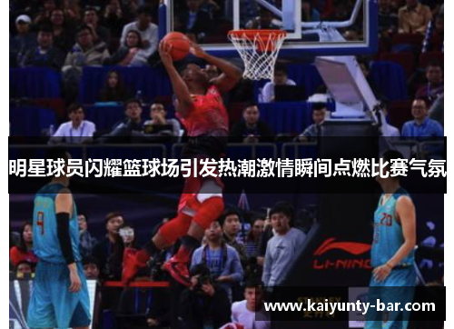 明星球员闪耀篮球场引发热潮激情瞬间点燃比赛气氛