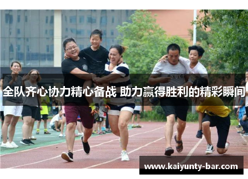 全队齐心协力精心备战 助力赢得胜利的精彩瞬间