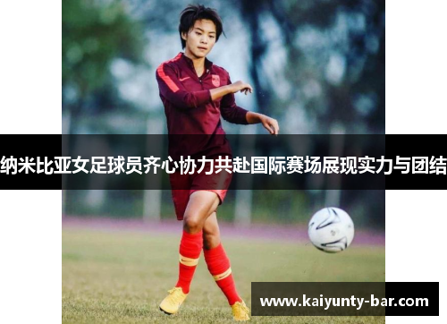 纳米比亚女足球员齐心协力共赴国际赛场展现实力与团结
