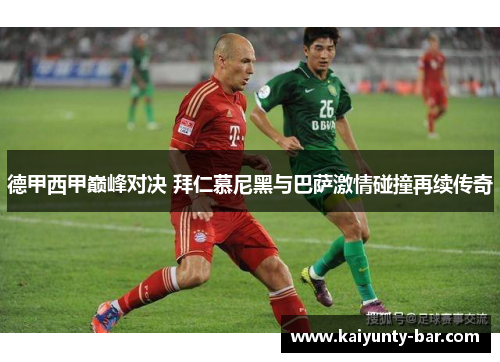 德甲西甲巅峰对决 拜仁慕尼黑与巴萨激情碰撞再续传奇