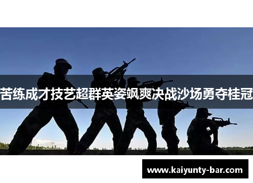 苦练成才技艺超群英姿飒爽决战沙场勇夺桂冠