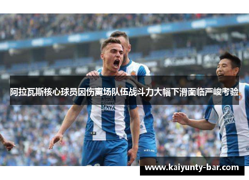 阿拉瓦斯核心球员因伤离场队伍战斗力大幅下滑面临严峻考验