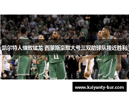 凯尔特人惜败猛龙 西蒙斯豪取大号三双助球队接近胜利