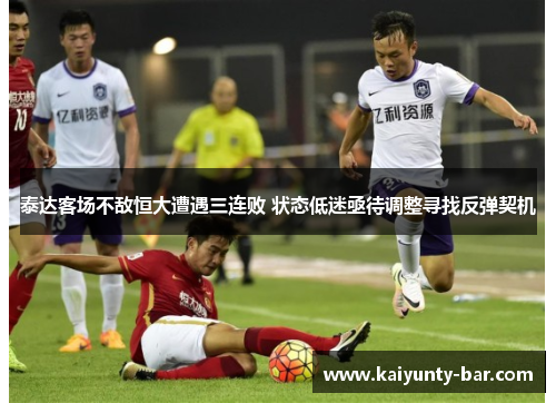 泰达客场不敌恒大遭遇三连败 状态低迷亟待调整寻找反弹契机