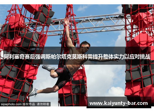 阿利塞奇赛后强调斯帕尔塔克莫斯科需提升整体实力以应对挑战