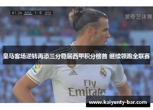 皇马客场逆转再添三分稳居西甲积分榜首 继续领跑全联赛