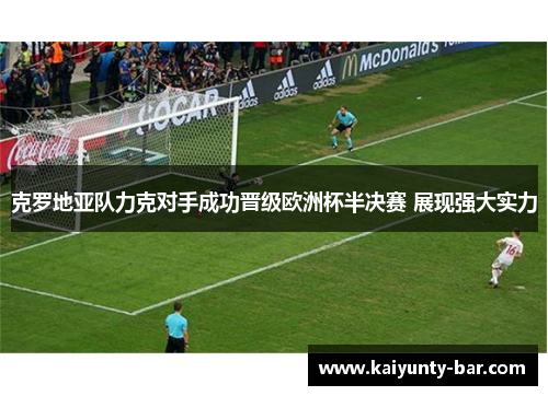 克罗地亚队力克对手成功晋级欧洲杯半决赛 展现强大实力