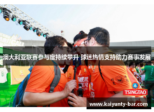 澳大利亚联赛参与度持续攀升 球迷热情支持助力赛事发展