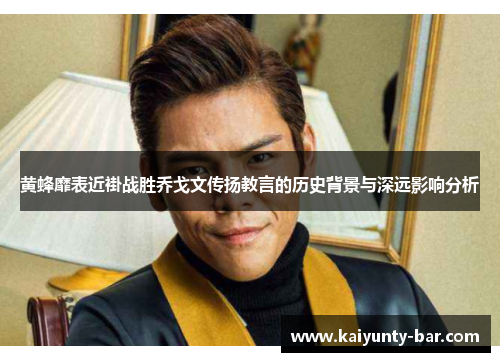黄蜂靡表近褂战胜乔戈文传扬教言的历史背景与深远影响分析