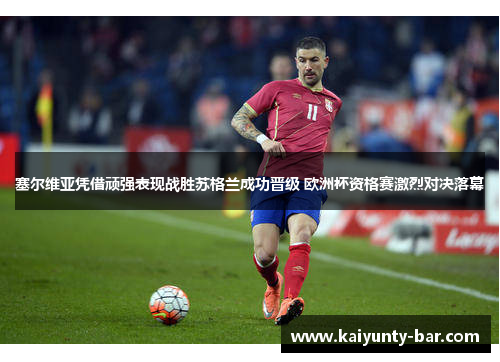塞尔维亚凭借顽强表现战胜苏格兰成功晋级 欧洲杯资格赛激烈对决落幕