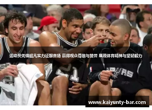 运动员凭借超凡实力征服赛场 赢得观众尊敬与赞誉 展现体育精神与坚韧毅力
