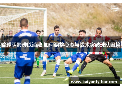 输球阴影难以消散 如何调整心态与战术突破球队困境