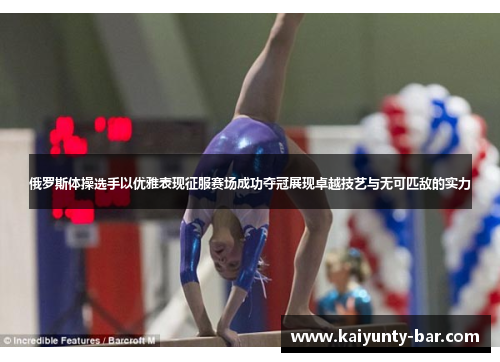 俄罗斯体操选手以优雅表现征服赛场成功夺冠展现卓越技艺与无可匹敌的实力
