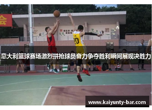意大利篮球赛场激烈拼抢球员奋力争夺胜利瞬间展现决胜力