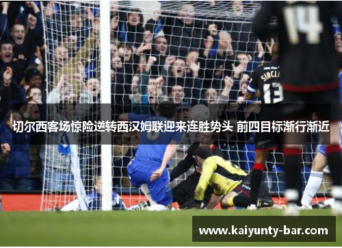 切尔西客场惊险逆转西汉姆联迎来连胜势头 前四目标渐行渐近
