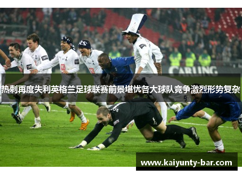 热刺再度失利英格兰足球联赛前景堪忧各大球队竞争激烈形势复杂