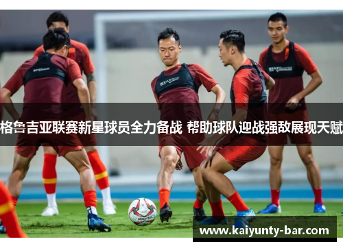 格鲁吉亚联赛新星球员全力备战 帮助球队迎战强敌展现天赋