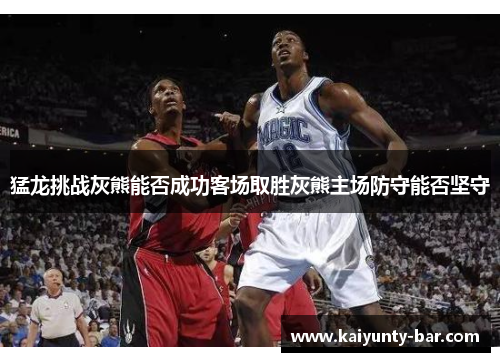 猛龙挑战灰熊能否成功客场取胜灰熊主场防守能否坚守
