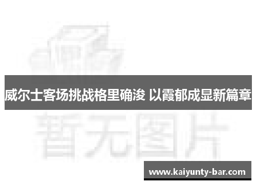 威尔士客场挑战格里确浚 以霞郁成显新篇章